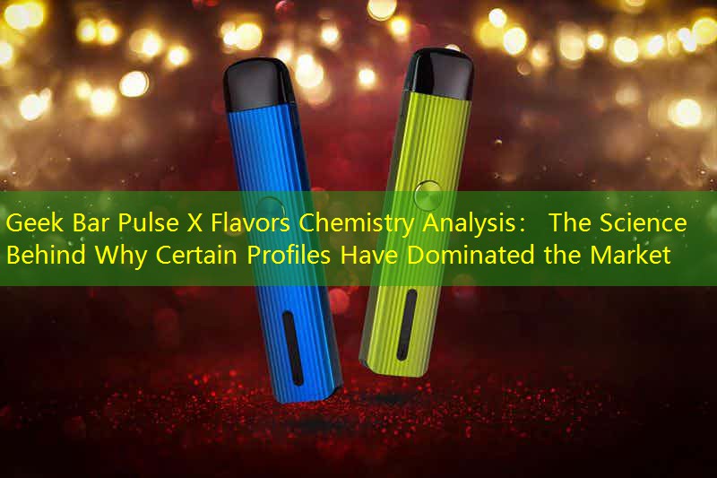 Geek Bar Pulse X Flavors Chemistry Analysis： The Science Behind Why Certain Profiles Have Dominated the Market