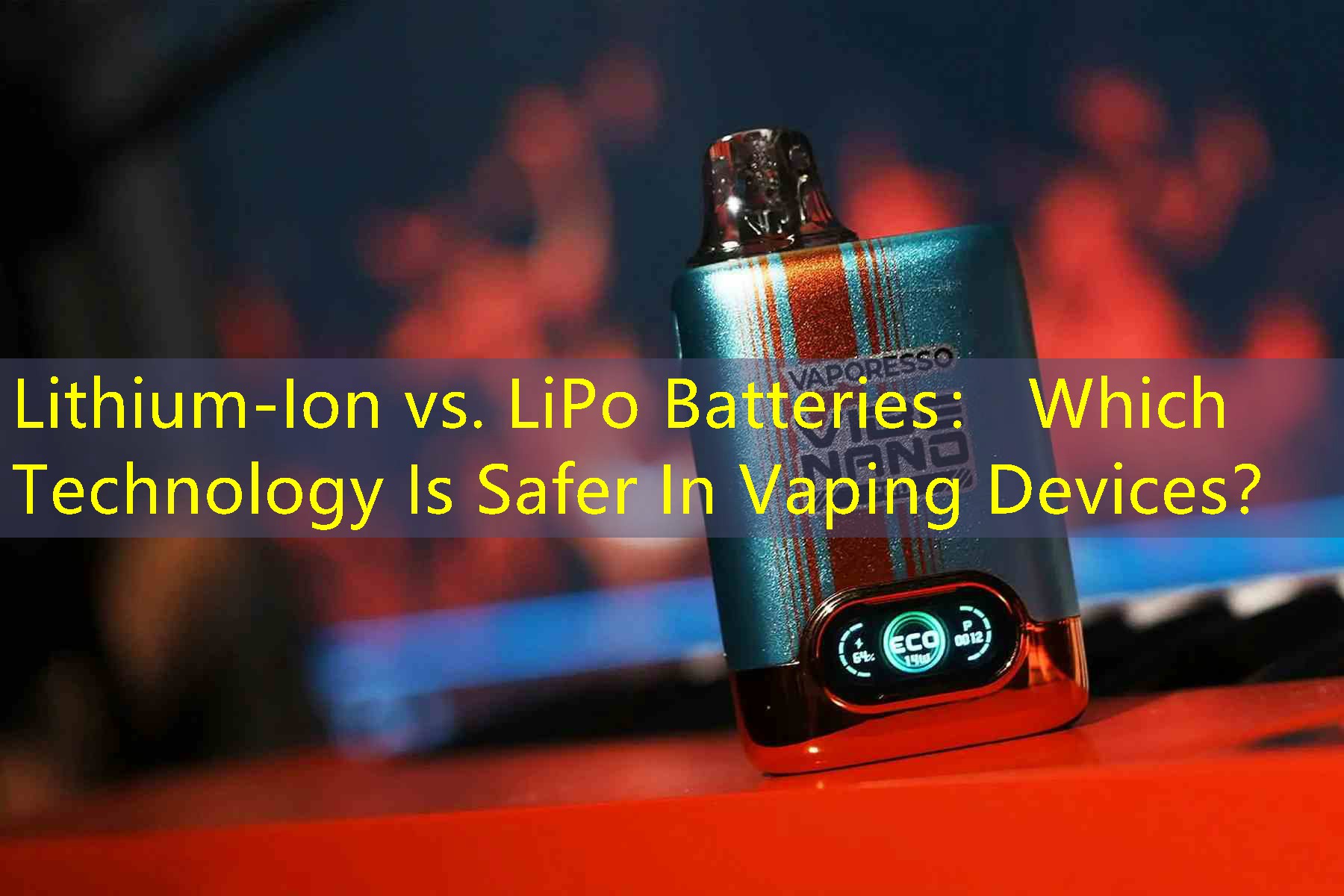 Lithium-Ion vs. LiPo Batteries： Which Technology Is Safer In Vaping Devices？