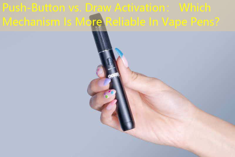 Push-Button vs. Draw Activation： Which Mechanism Is More Reliable In Vape Pens？