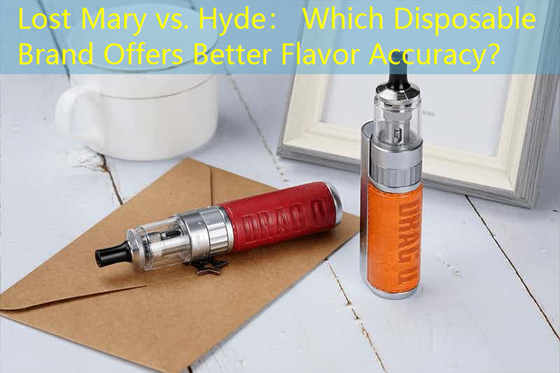 Lost Mary vs. Hyde： Which Disposable Brand Offers Better Flavor Accuracy？