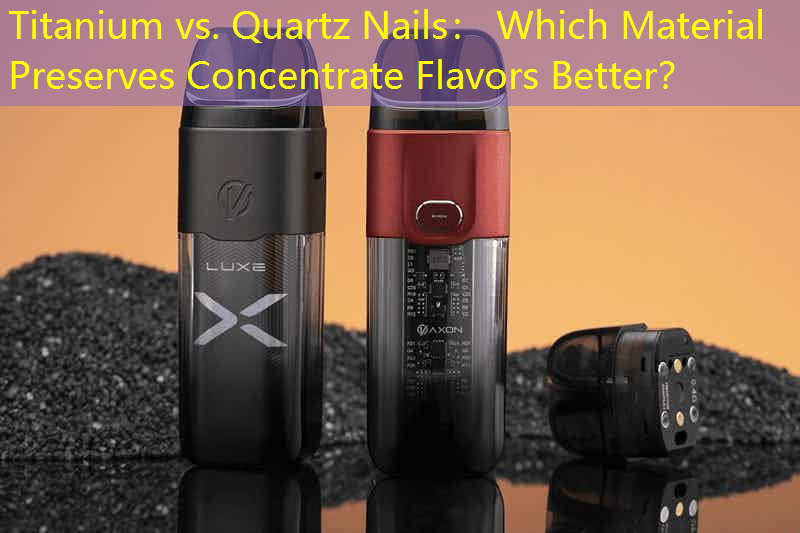 Titanium vs. Quartz Nails： Which Material Preserves Concentrate Flavors Better？