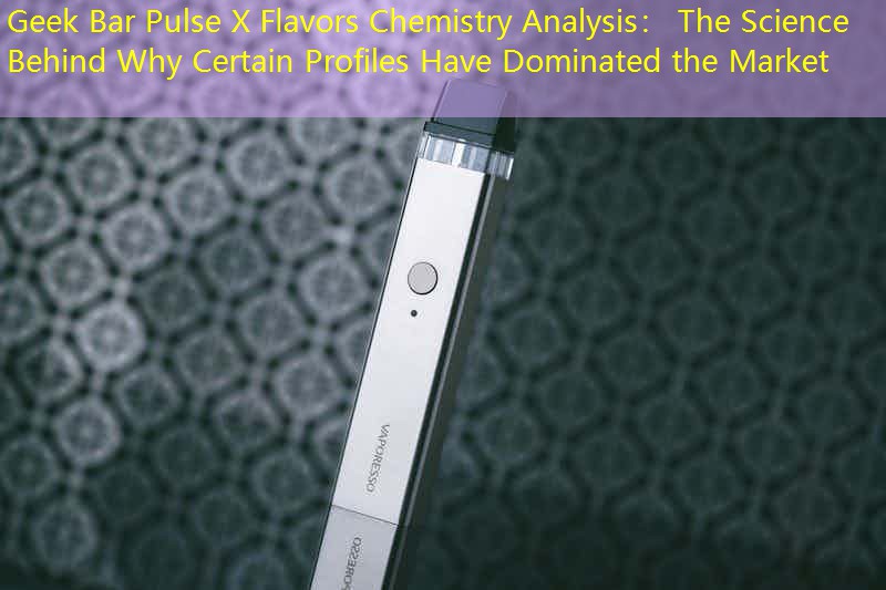 Geek Bar Pulse X Flavors Chemistry Analysis： The Science Behind Why Certain Profiles Have Dominated the Market