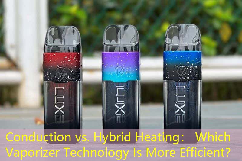 Conduction vs. Hybrid Heating： Which Vaporizer Technology Is More Efficient？