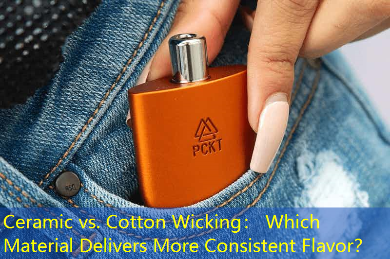 Ceramic vs. Cotton Wicking： Which Material Delivers More Consistent Flavor？