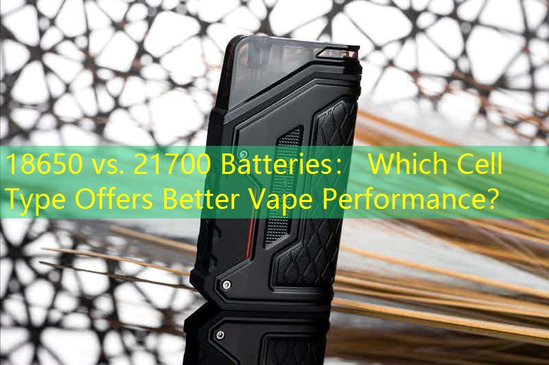 18650 vs. 21700 Batteries： Which Cell Type Offers Better Vape Performance？