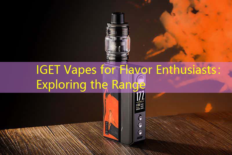 IGET Vapes for Flavor Enthusiasts： Exploring the Range