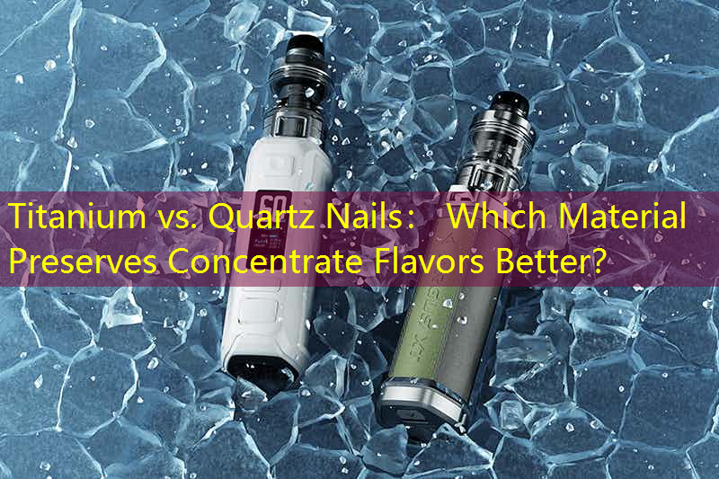 Titanium vs. Quartz Nails： Which Material Preserves Concentrate Flavors Better？