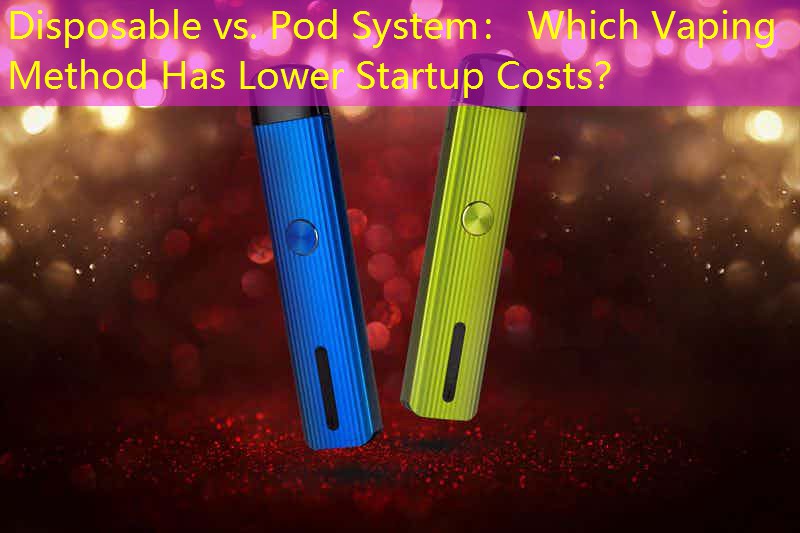 Disposable vs. Pod System： Which Vaping Method Has Lower Startup Costs？