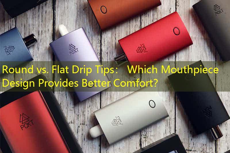 Round vs. Flat Drip Tips： Which Mouthpiece Design Provides Better Comfort？