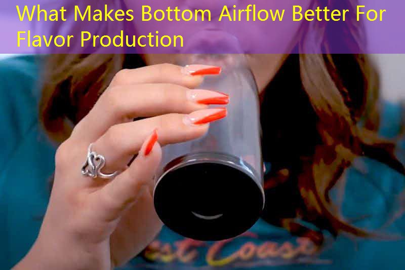 What Makes Bottom Airflow Better For Flavor Production