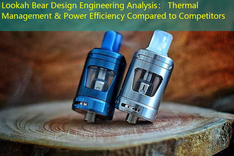 Lookah Bear Design Engineering Analysis： Thermal Management & Power Efficiency Compared to Competitors