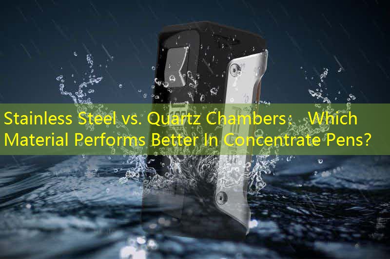 Stainless Steel vs. Quartz Chambers： Which Material Performs Better In Concentrate Pens？