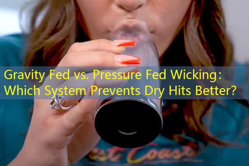 Gravity Fed vs. Pressure Fed Wicking： Which System Prevents Dry Hits Better？