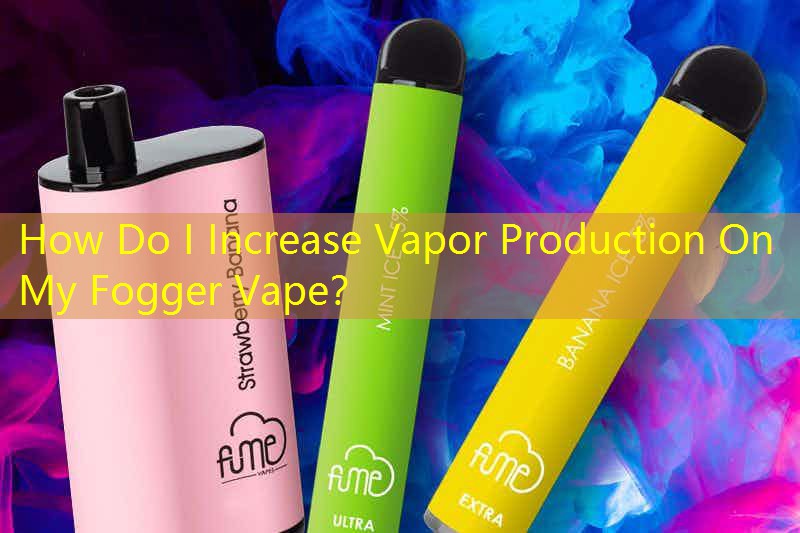 How Do I Increase Vapor Production On My Fogger Vape？