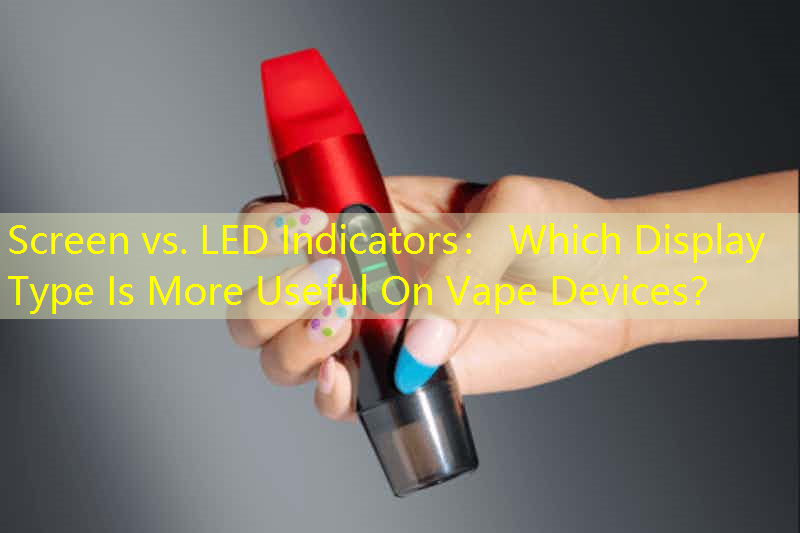 Screen vs. LED Indicators： Which Display Type Is More Useful On Vape Devices？