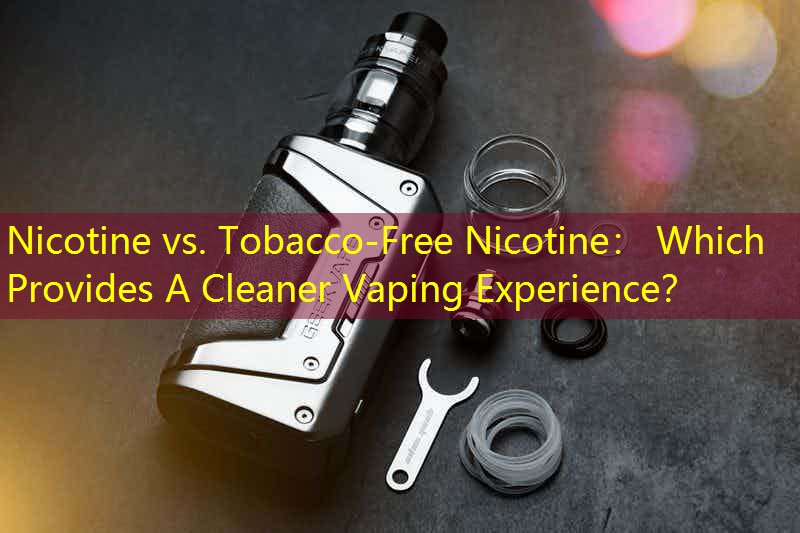 Nicotine vs. Tobacco-Free Nicotine： Which Provides A Cleaner Vaping Experience？