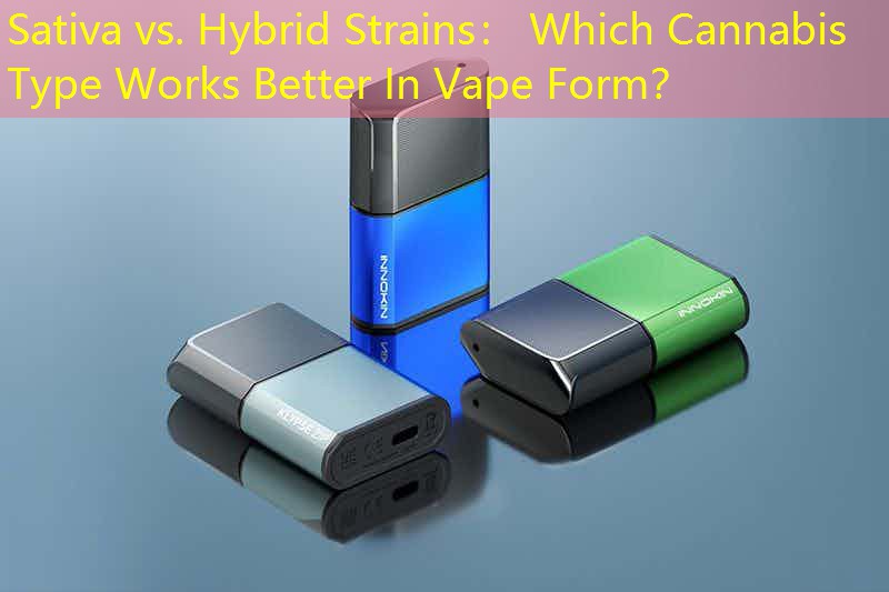 Sativa vs. Hybrid Strains： Which Cannabis Type Works Better In Vape Form？