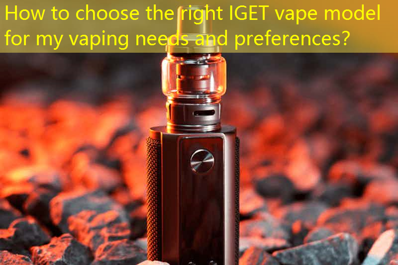 How to choose the right IGET vape model for my vaping needs and preferences？