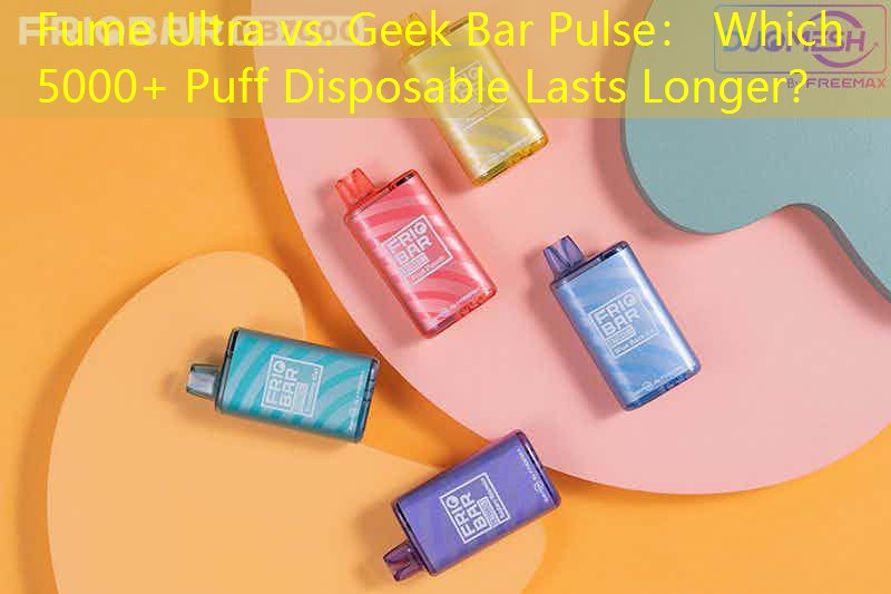 Fume Ultra vs. Geek Bar Pulse： Which 5000+ Puff Disposable Lasts Longer？