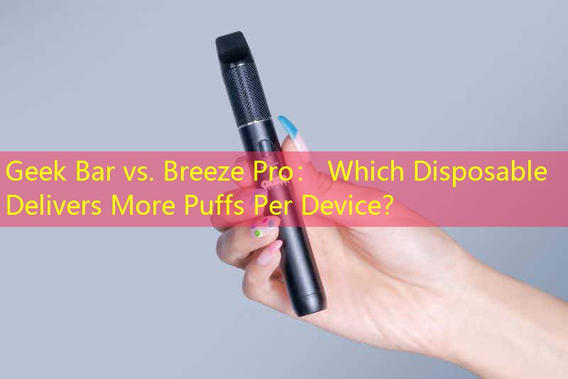 Geek Bar vs. Breeze Pro： Which Disposable Delivers More Puffs Per Device？