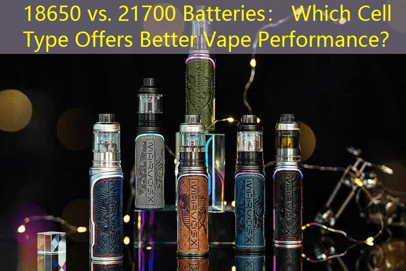 18650 vs. 21700 Batteries： Which Cell Type Offers Better Vape Performance？