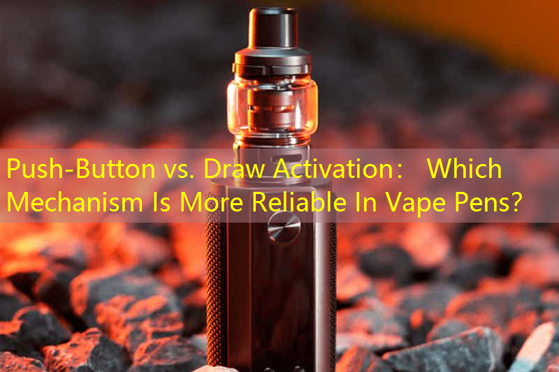 Push-Button vs. Draw Activation： Which Mechanism Is More Reliable In Vape Pens？