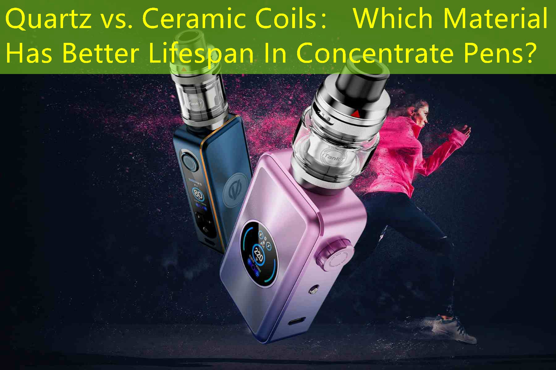 Quartz vs. Ceramic Coils： Which Material Has Better Lifespan In Concentrate Pens？