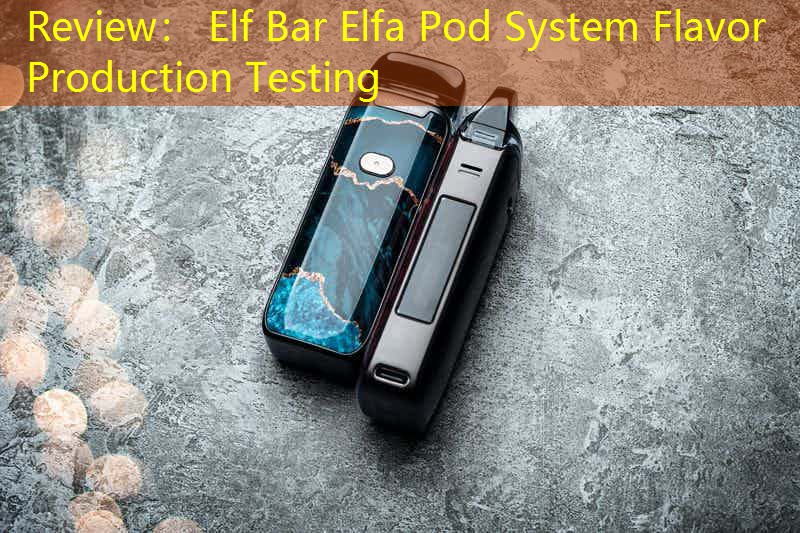 Review： Elf Bar Elfa Pod System Flavor Production Testing