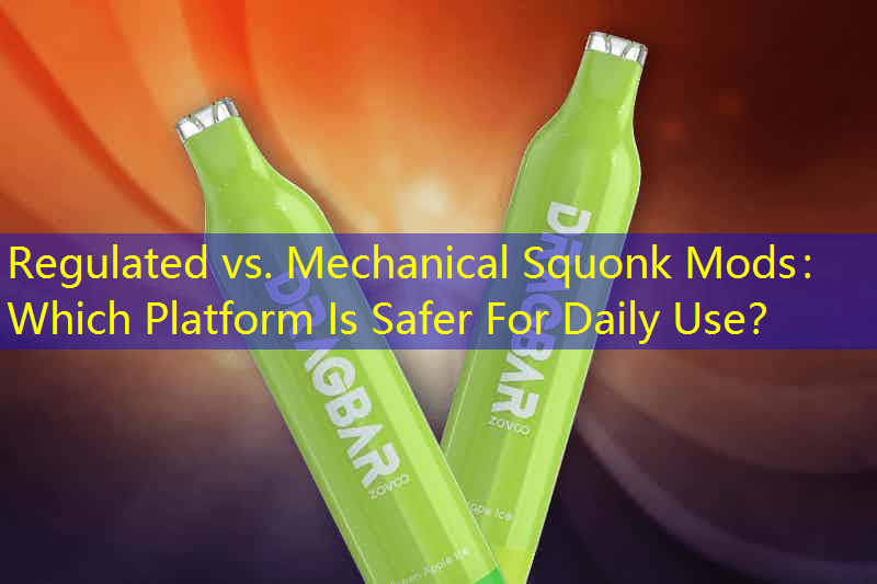 Regulated vs. Mechanical Squonk Mods： Which Platform Is Safer For Daily Use？