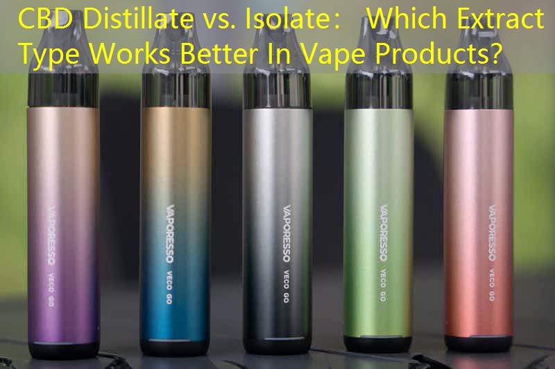 CBD Distillate vs. Isolate： Which Extract Type Works Better In Vape Products？