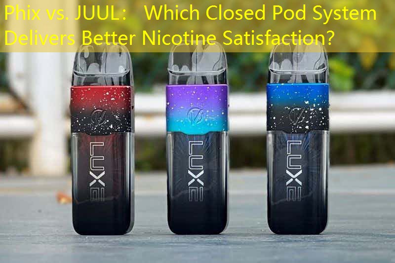 Phix vs. JUUL： Which Closed Pod System Delivers Better Nicotine Satisfaction？