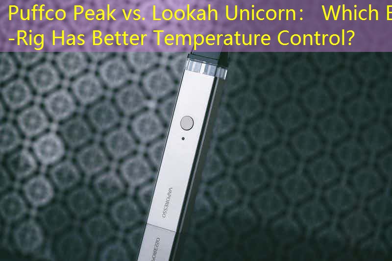 Puffco Peak vs. Lookah Unicorn： Which E-Rig Has Better Temperature Control？