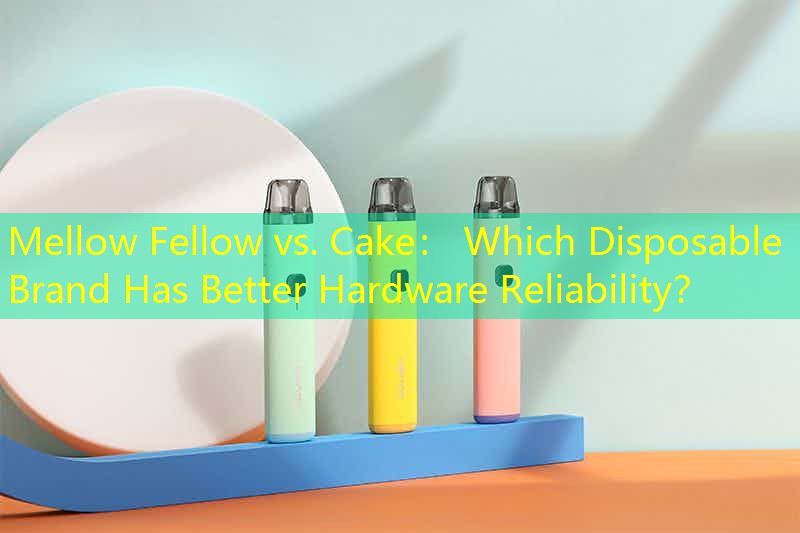 Mellow Fellow vs. Cake： Which Disposable Brand Has Better Hardware Reliability？