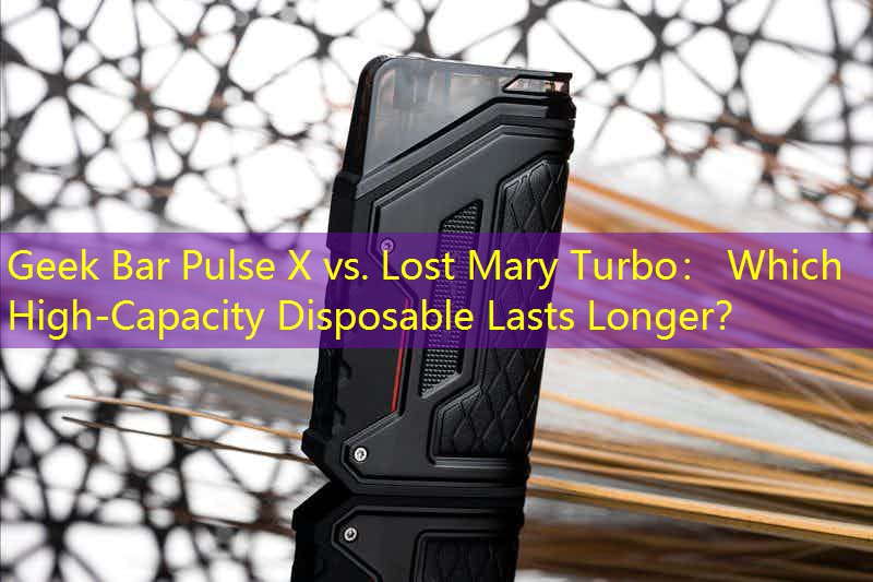 Geek Bar Pulse X vs. Lost Mary Turbo： Which High-Capacity Disposable Lasts Longer？