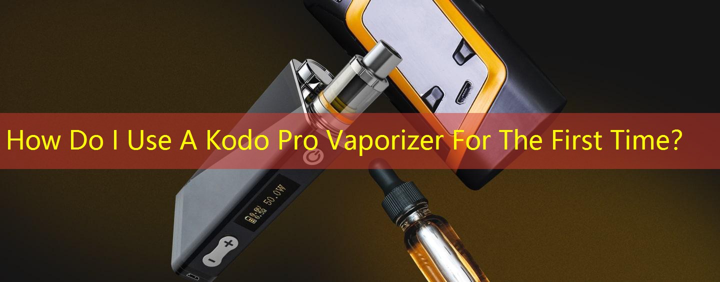 How Do I Use A Kodo Pro Vaporizer For The First Time？