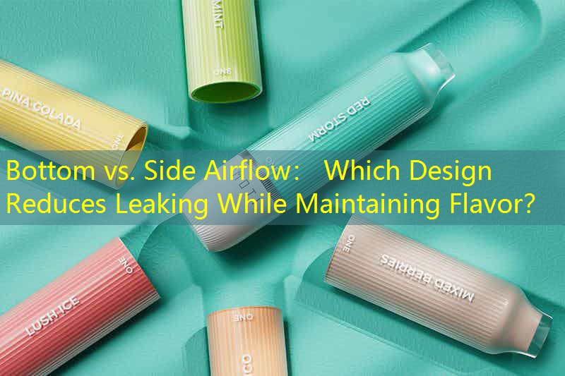 Bottom vs. Side Airflow： Which Design Reduces Leaking While Maintaining Flavor？