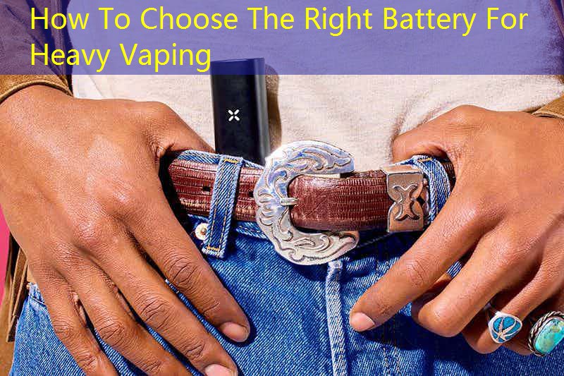 How To Choose The Right Battery For Heavy Vaping