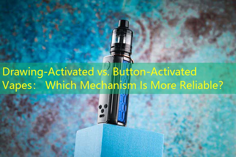 Drawing-Activated vs. Button-Activated Vapes： Which Mechanism Is More Reliable？