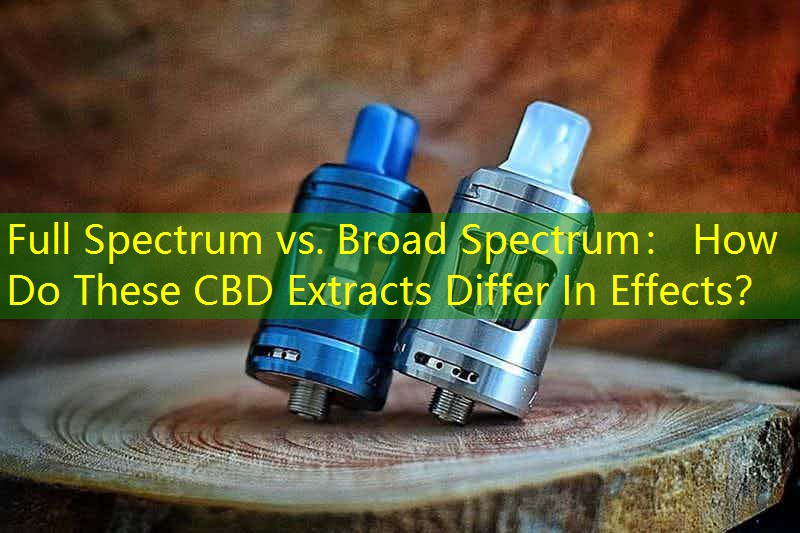 Full Spectrum vs. Broad Spectrum： How Do These CBD Extracts Differ In Effects？