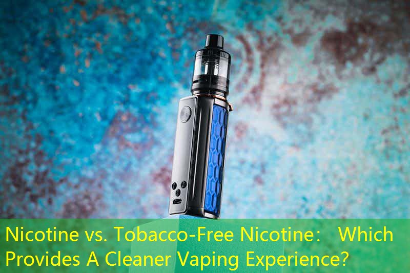 Nicotine vs. Tobacco-Free Nicotine： Which Provides A Cleaner Vaping Experience？