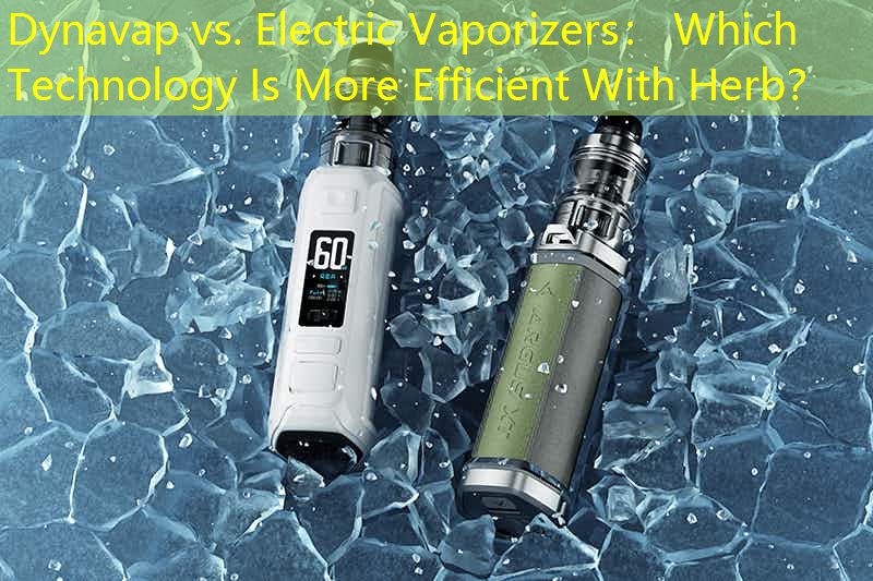 Dynavap vs. Electric Vaporizers： Which Technology Is More Efficient With Herb？