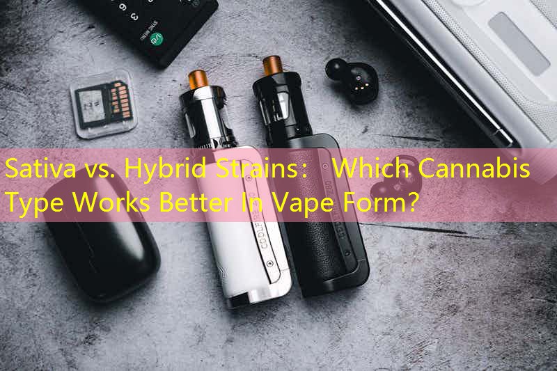 Sativa vs. Hybrid Strains： Which Cannabis Type Works Better In Vape Form？