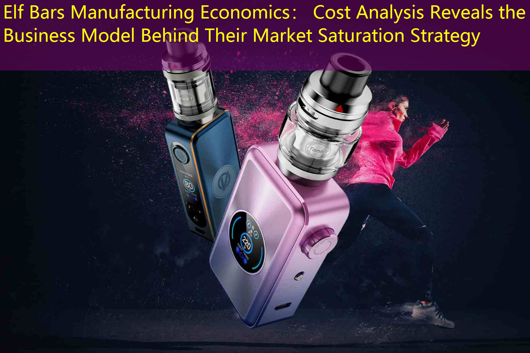 Elf Bars Manufacturing Economics： Cost Analysis Reveals the Business Model Behind Their Market Saturation Strategy