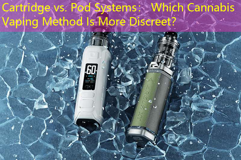 Cartridge vs. Pod Systems： Which Cannabis Vaping Method Is More Discreet？